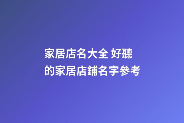 家居店名大全 好聽的家居店鋪名字參考-第1張-店鋪起名-玄機派